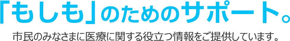 「もしも」のためのサポート。市民のみなさまに医療に関する役立つ情報をご提供しています。